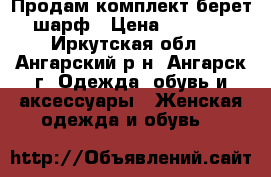 Продам комплект берет шарф › Цена ­ 1 000 - Иркутская обл., Ангарский р-н, Ангарск г. Одежда, обувь и аксессуары » Женская одежда и обувь   